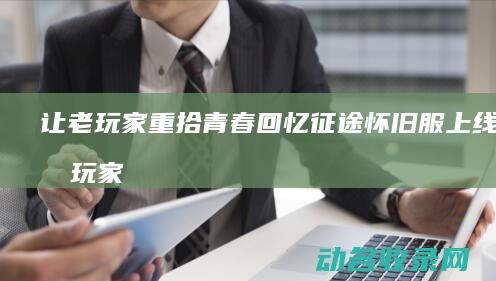 让老玩家重拾青春回忆 征途怀旧服上线 (让老玩家重拾信心的话)