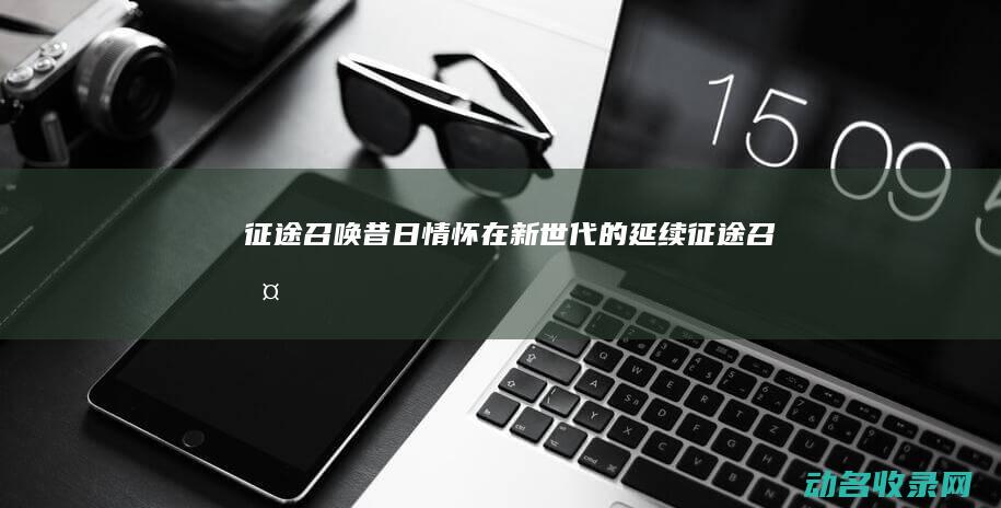 征途召唤 昔日情怀在新世代的延续 (征途 召唤)