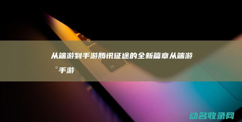 从端游到手游 腾讯征途的全新篇章 (从端游到手游怎么玩)
