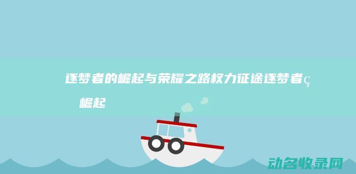 逐梦者的崛起与荣耀之路 权力征途 (逐梦者的崛起在线观看)
