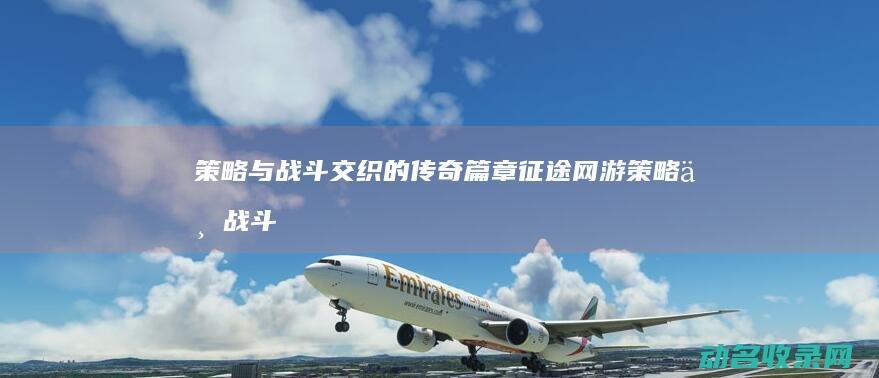 策略与战斗交织的传奇篇章 征途网游 (策略与战斗交织的区别)