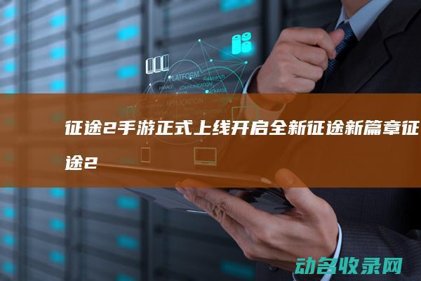 征途2手游正式上线 开启全新征途新篇章 (征途2手游正式版下载)