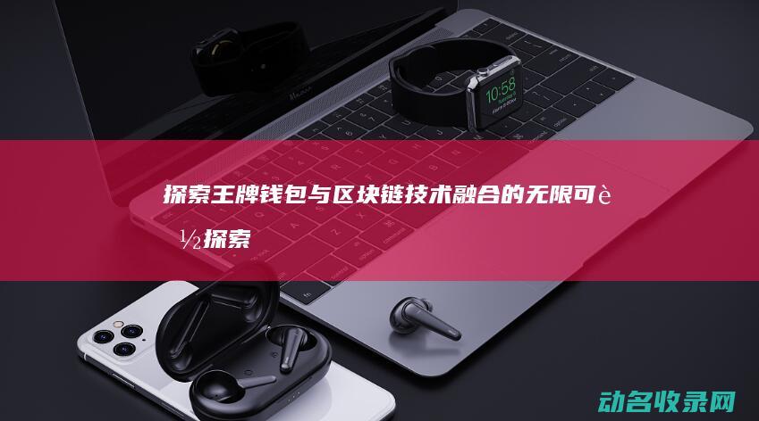 探索王牌钱包与区块链技术融合的无限可能 (探索王牌钱包在哪)