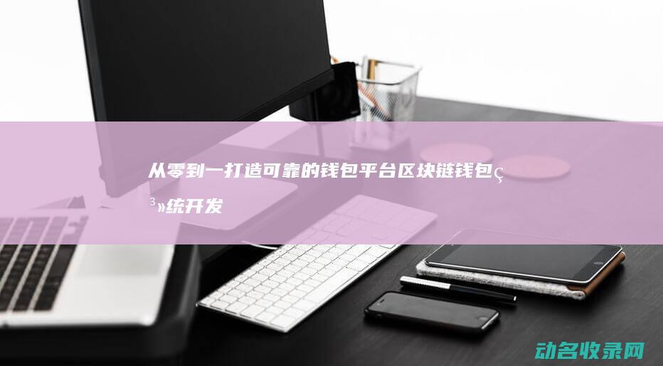 从零到一打造可靠的钱包平台 区块链钱包系统开发指南 (从零到一打造剧本文娱旅游项目计划书)