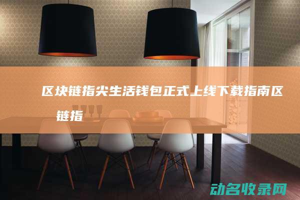 区块链指尖生活钱包正式上线下载指南 (区块链指尖生活钱包)