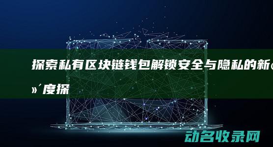 探索私有区块链钱包 解锁安全与隐私的新维度 (探索私有区块是什么)