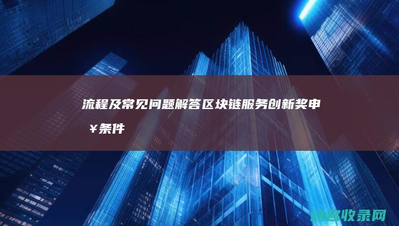 流程及常见问题解答 区块链服务创新奖申报条件 (流程常见问题)