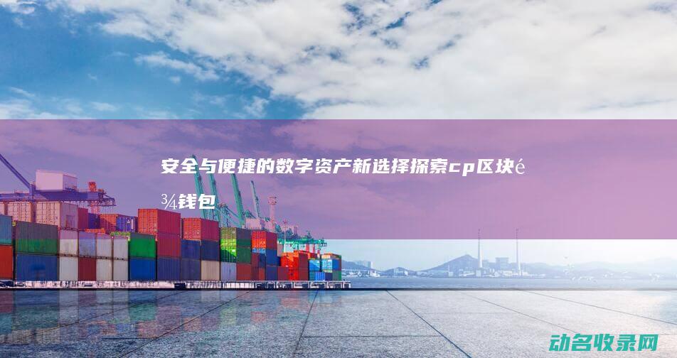 安全与便捷的数字资产新选择 探索cp区块链钱包 (安全与便捷的对立统一)