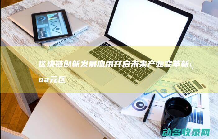 区块链创新发展应用 开启未来产业变革新纪元 (区块链创新发展趋势)