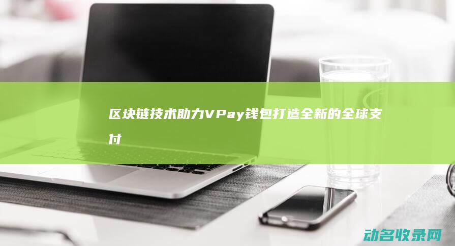 区块链技术助力VPay钱包打造全新的全球支付解决方案 (区块链技术助力 让数字资产管理 更加便捷透明)